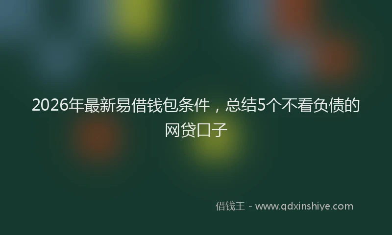 2026年最新易借钱包条件，总结5个不看负债的网贷口子