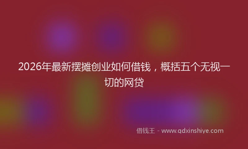 2026年最新摆摊创业如何借钱，概括五个无视一切的网贷