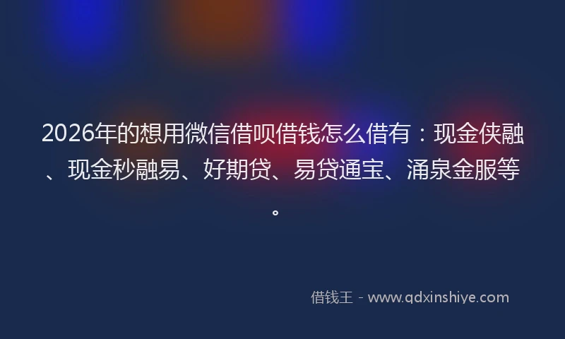 2026年的想用微信借呗借钱怎么借有：现金侠融、现金秒融易、好期贷、易贷通宝、涌泉金服等。