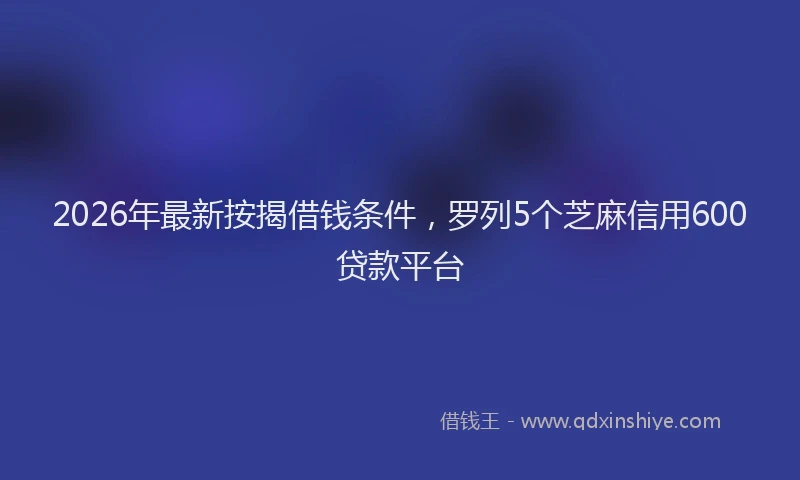 2026年最新按揭借钱条件，罗列5个芝麻信用600贷款平台