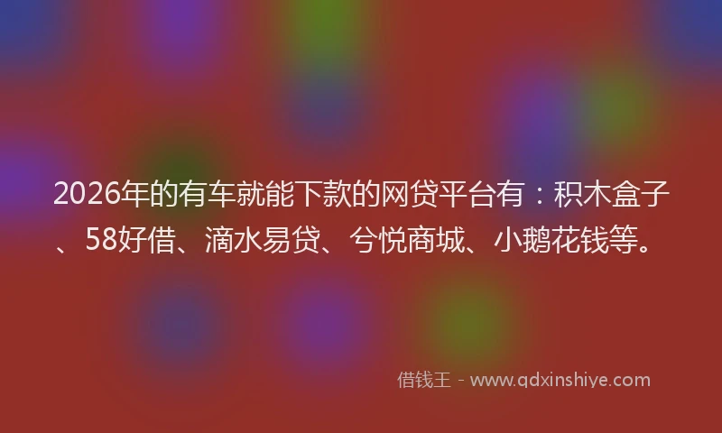 2026年的有车就能下款的网贷平台有：积木盒子、58好借、滴水易贷、兮悦商城、小鹅花钱等。