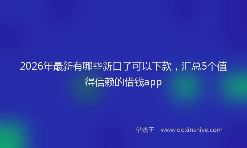2026年最新有哪些新口子可以下款，汇总5个值得信赖的借钱app