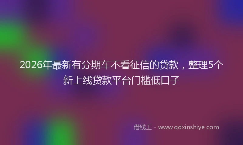 2026年最新有分期车不看征信的贷款，整理5个新上线贷款平台门槛低口子