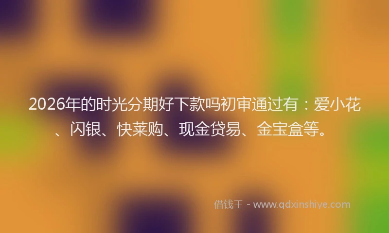 2026年的时光分期好下款吗初审通过有：爱小花、闪银、快莱购、现金贷易、金宝盒等。