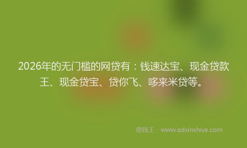 2026年的无门槛的网贷有：钱速达宝、现金贷款王、现金贷宝、贷你飞、哆来米贷等。
