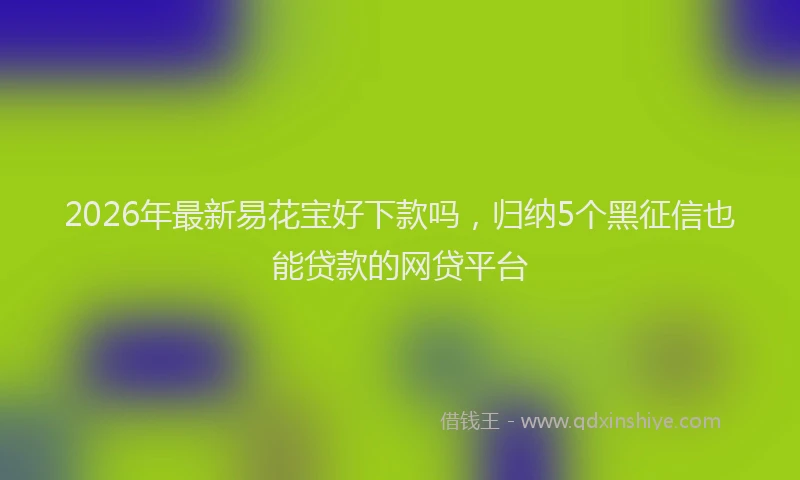 2026年最新易花宝好下款吗，归纳5个黑征信也能贷款的网贷平台