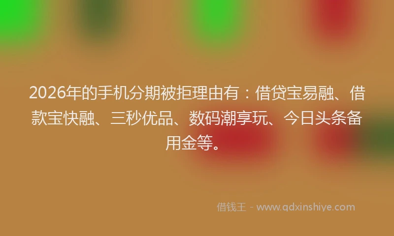2026年的手机分期被拒理由有：借贷宝易融、借款宝快融、三秒优品、数码潮享玩、今日头条备用金等。