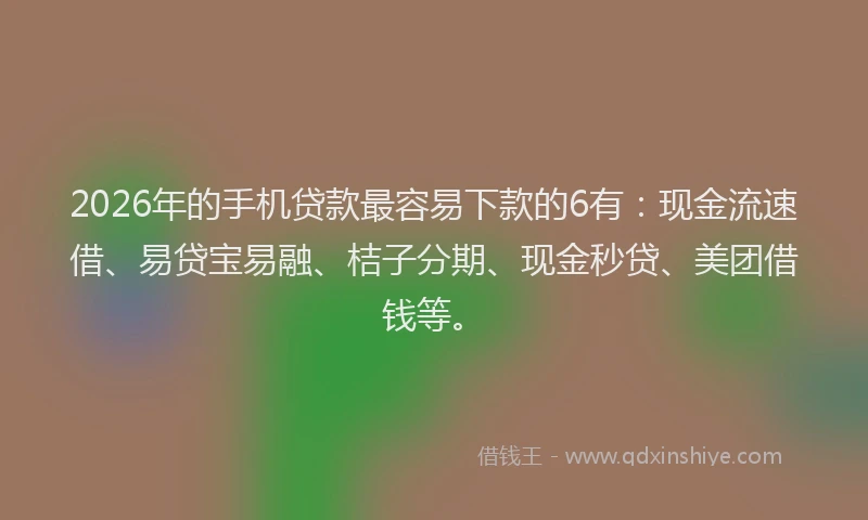 2026年的手机贷款最容易下款的6有：现金流速借、易贷宝易融、桔子分期、现金秒贷、美团借钱等。