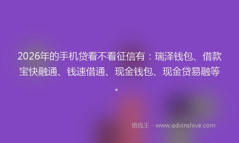 2026年的手机贷看不看征信有：瑞泽钱包、借款宝快融通、钱速借通、现金钱包、现金贷易融等。