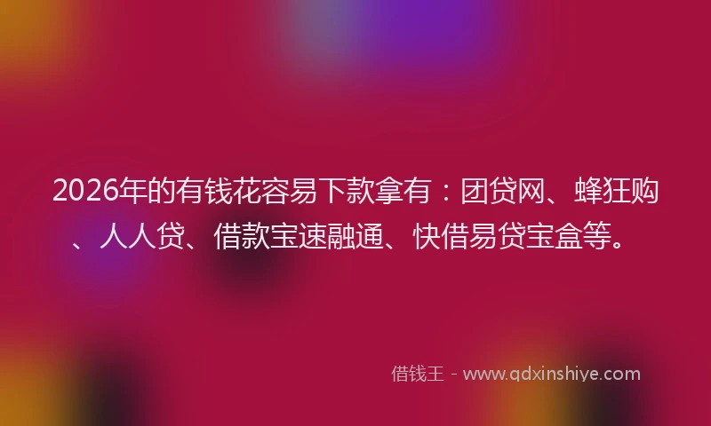 2026年的有钱花容易下款拿有：团贷网、蜂狂购、人人贷、借款宝速融通、快借易贷宝盒等。