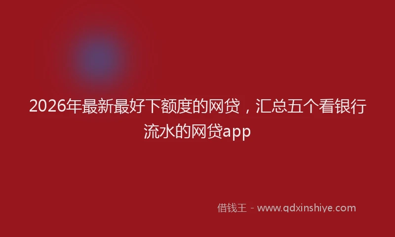 2026年最新最好下额度的网贷，汇总五个看银行流水的网贷app