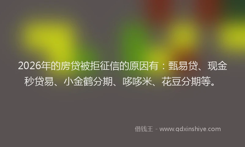 2026年的房贷被拒征信的原因有：甄易贷、现金秒贷易、小金鹤分期、哆哆米、花豆分期等。