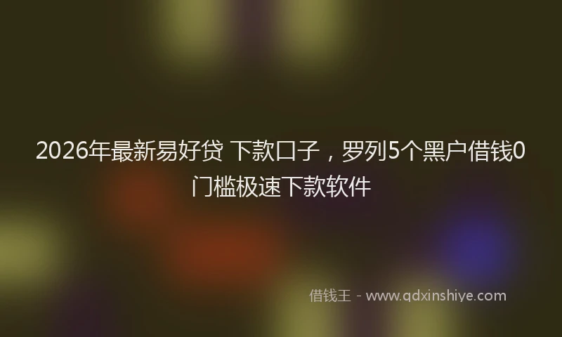2026年最新易好贷 下款口子，罗列5个黑户借钱0门槛极速下款软件