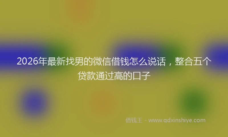 2026年最新找男的微信借钱怎么说话，整合五个贷款通过高的口子