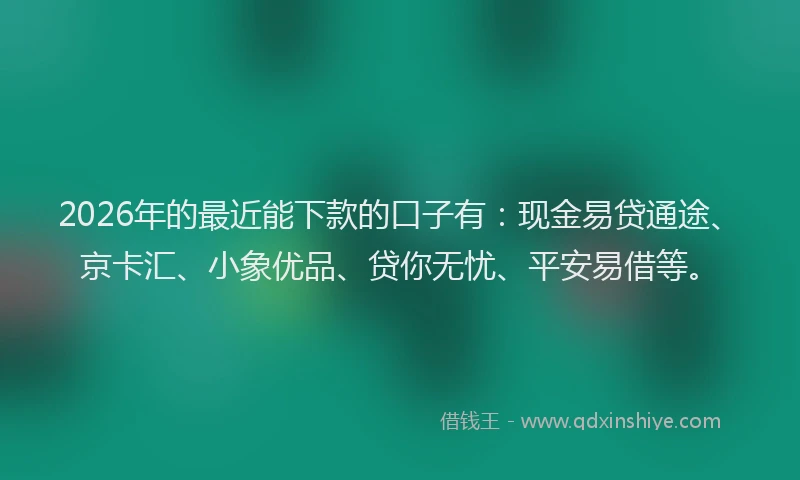 2026年的最近能下款的口子有：现金易贷通途、京卡汇、小象优品、贷你无忧、平安易借等。