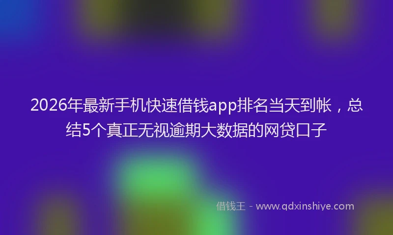 2026年最新手机快速借钱app排名当天到帐，总结5个真正无视逾期大数据的网贷口子
