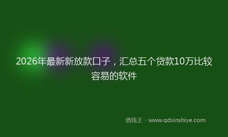 2026年最新新放款口子，汇总五个贷款10万比较容易的软件