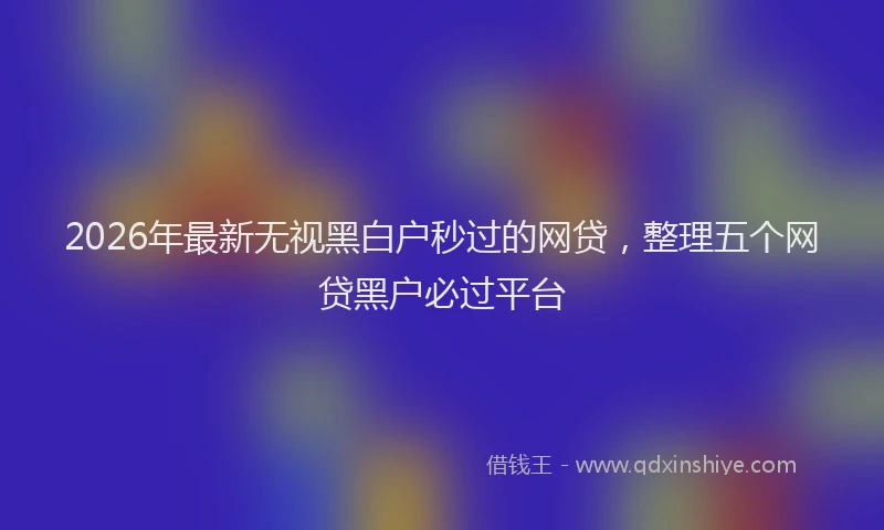 2026年最新无视黑白户秒过的网贷，整理五个网贷黑户必过平台
