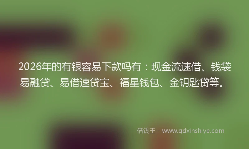 2026年的有银容易下款吗有：现金流速借、钱袋易融贷、易借速贷宝、福星钱包、金钥匙贷等。