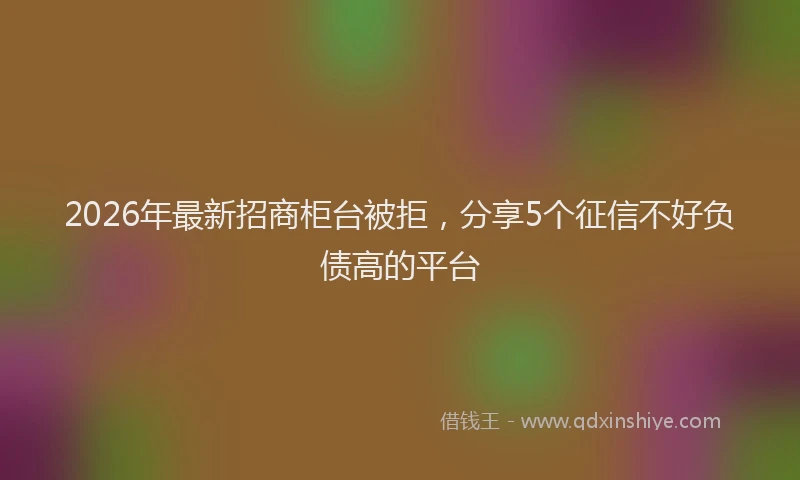 2026年最新招商柜台被拒，分享5个征信不好负债高的平台