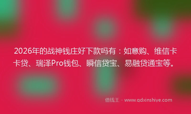 2026年的战神钱庄好下款吗有：如意购、维信卡卡贷、瑞泽Pro钱包、瞬信贷宝、易融贷通宝等。