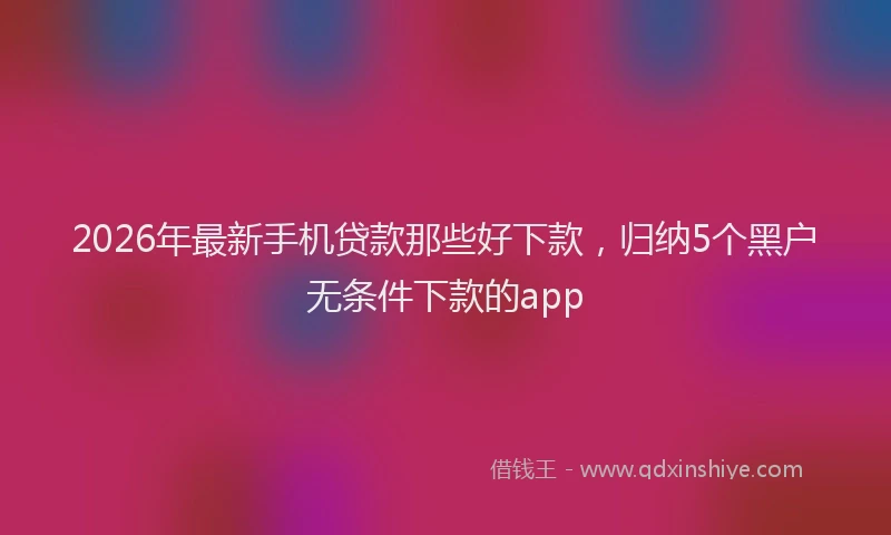 2026年最新手机贷款那些好下款，归纳5个黑户无条件下款的app