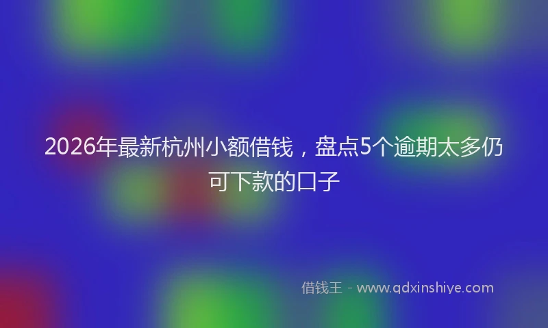 2026年最新杭州小额借钱，盘点5个逾期太多仍可下款的口子