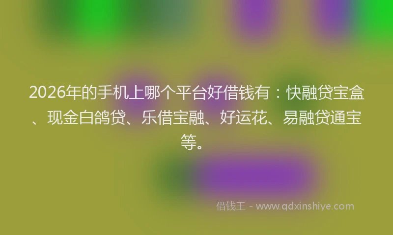 2026年的手机上哪个平台好借钱有：快融贷宝盒、现金白鸽贷、乐借宝融、好运花、易融贷通宝等。