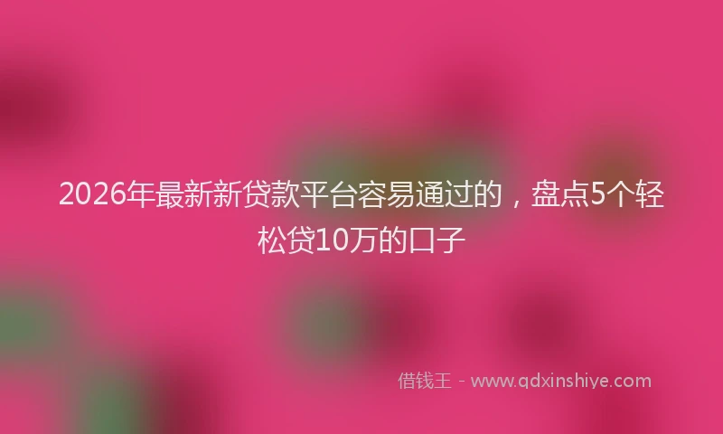 2026年最新新贷款平台容易通过的，盘点5个轻松贷10万的口子