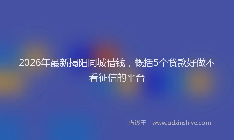 2026年最新揭阳同城借钱，概括5个贷款好做不看征信的平台