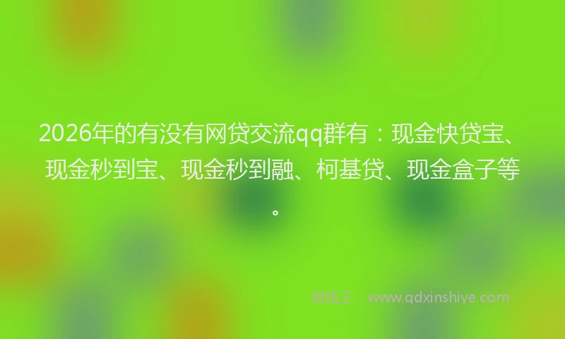 2026年的有没有网贷交流qq群有：现金快贷宝、现金秒到宝、现金秒到融、柯基贷、现金盒子等。