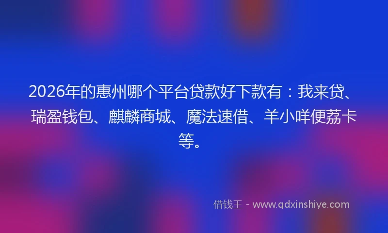 2026年的惠州哪个平台贷款好下款有：我来贷、瑞盈钱包、麒麟商城、魔法速借、羊小咩便荔卡等。