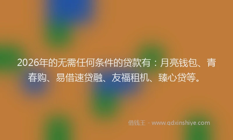 2026年的无需任何条件的贷款有：月亮钱包、青春购、易借速贷融、友福租机、臻心贷等。