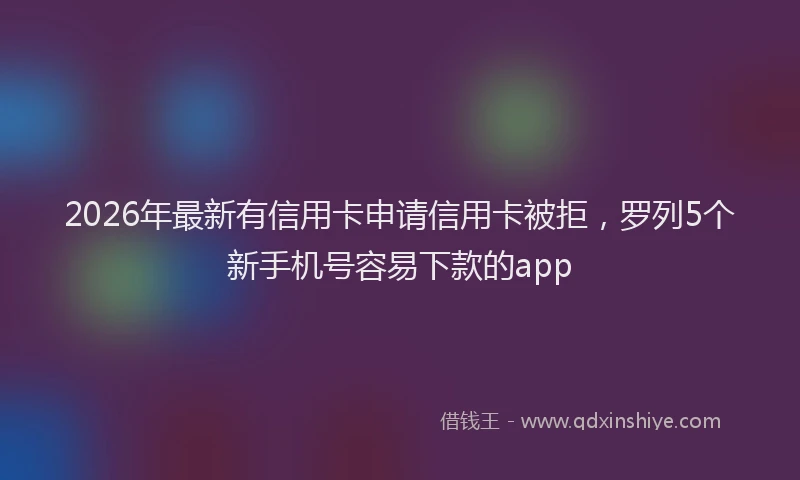 2026年最新有信用卡申请信用卡被拒，罗列5个新手机号容易下款的app