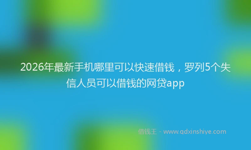 2026年最新手机哪里可以快速借钱，罗列5个失信人员可以借钱的网贷app