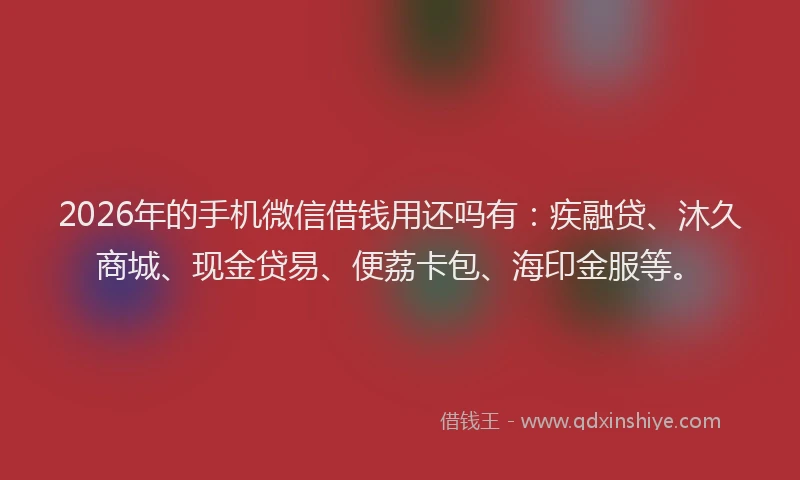 2026年的手机微信借钱用还吗有：疾融贷、沐久商城、现金贷易、便荔卡包、海印金服等。