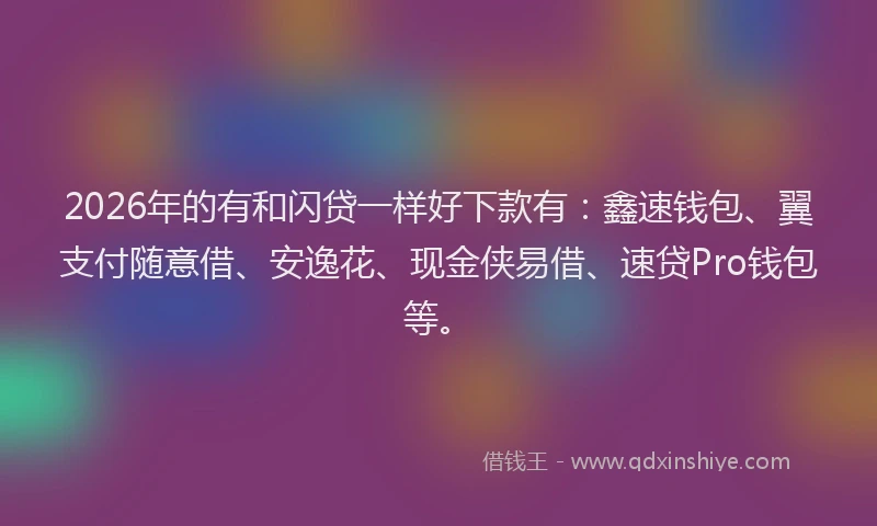 2026年的有和闪贷一样好下款有：鑫速钱包、翼支付随意借、安逸花、现金侠易借、速贷Pro钱包等。