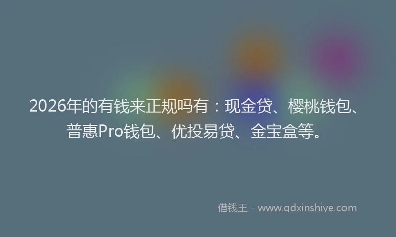 2026年的有钱来正规吗有：现金贷、樱桃钱包、普惠Pro钱包、优投易贷、金宝盒等。