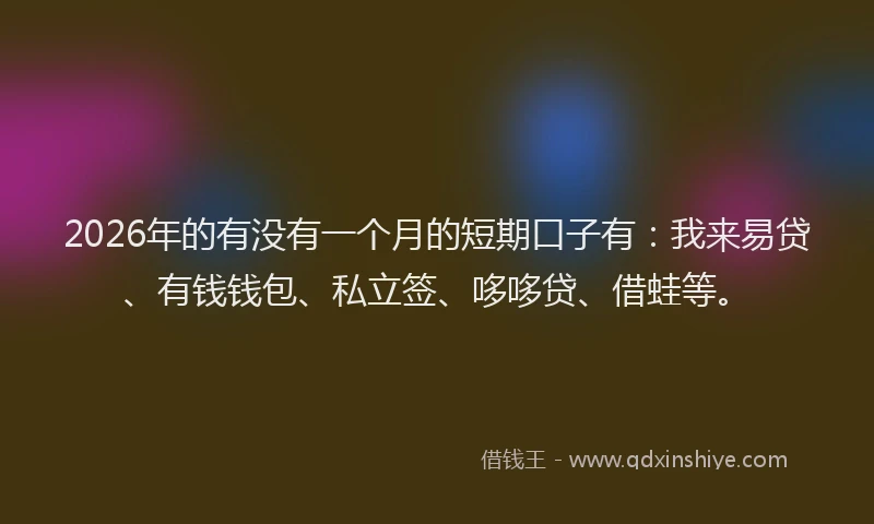 2026年的有没有一个月的短期口子有：我来易贷、有钱钱包、私立签、哆哆贷、借蛙等。