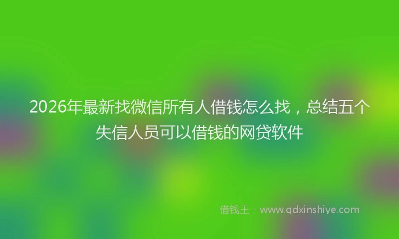 2026年最新找微信所有人借钱怎么找，总结五个失信人员可以借钱的网贷软件