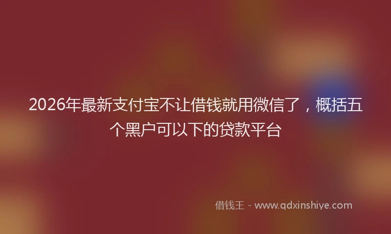 2026年最新支付宝不让借钱就用微信了，概括五个黑户可以下的贷款平台
