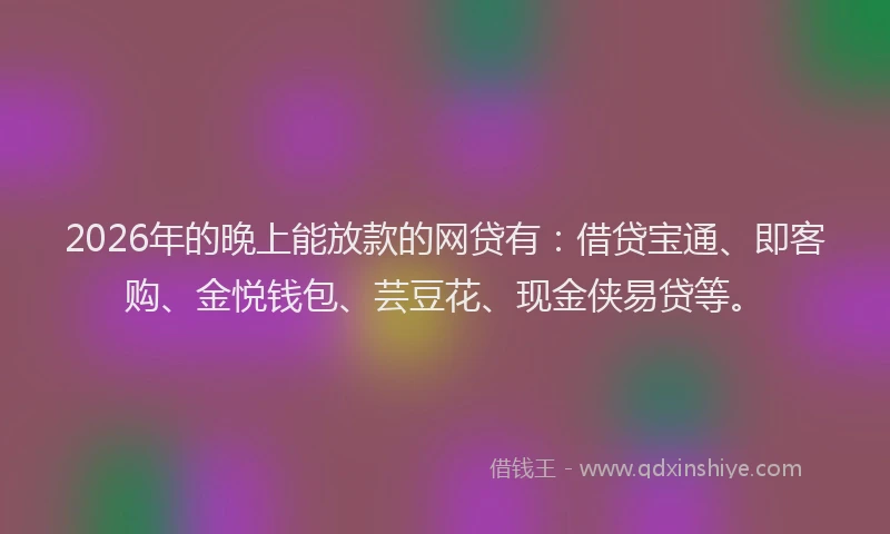 2026年的晚上能放款的网贷有：借贷宝通、即客购、金悦钱包、芸豆花、现金侠易贷等。