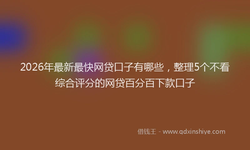 2026年最新最快网贷口子有哪些，整理5个不看综合评分的网贷百分百下款口子