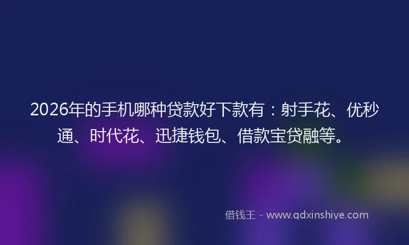 2026年的手机哪种贷款好下款有：射手花、优秒通、时代花、迅捷钱包、借款宝贷融等。