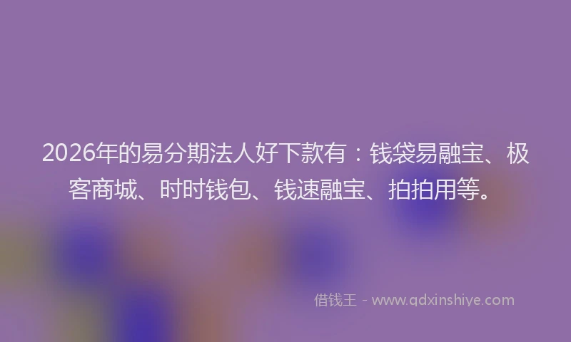 2026年的易分期法人好下款有：钱袋易融宝、极客商城、时时钱包、钱速融宝、拍拍用等。
