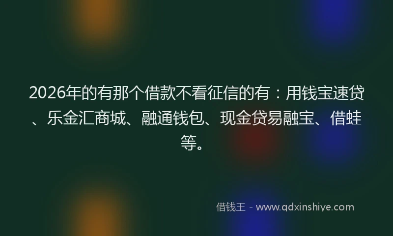 2026年的有那个借款不看征信的有：用钱宝速贷、乐金汇商城、融通钱包、现金贷易融宝、借蛙等。