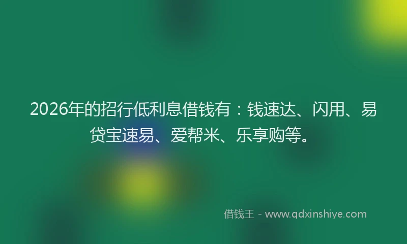 2026年的招行低利息借钱有：钱速达、闪用、易贷宝速易、爱帮米、乐享购等。
