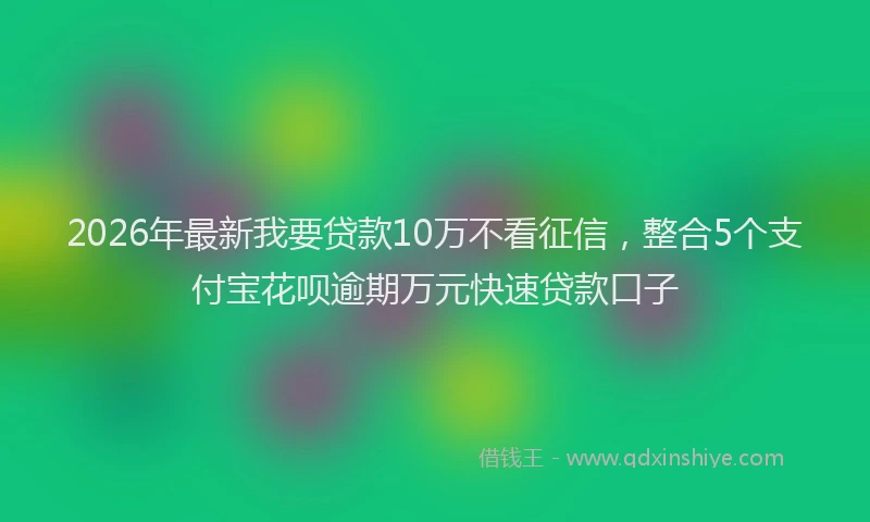 2026年最新我要贷款10万不看征信，整合5个支付宝花呗逾期万元快速贷款口子
