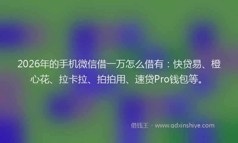 2026年的手机微信借一万怎么借有：快贷易、橙心花、拉卡拉、拍拍用、速贷Pro钱包等。