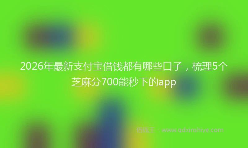 2026年最新支付宝借钱都有哪些口子，梳理5个芝麻分700能秒下的app